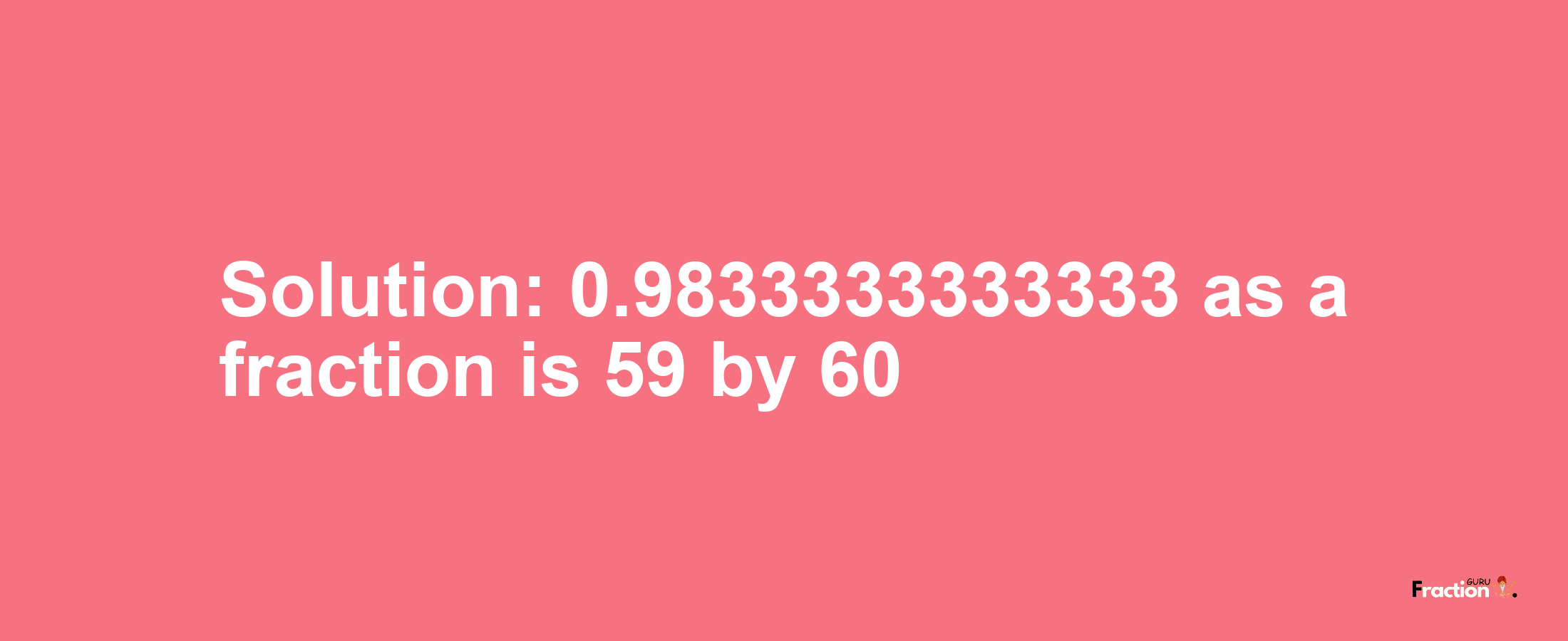 Solution:0.9833333333333 as a fraction is 59/60